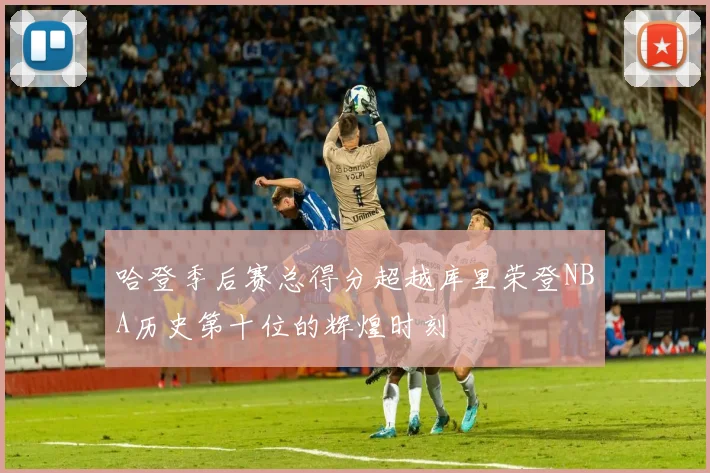 哈登季后赛总得分超越库里荣登NBA历史第十位的辉煌时刻