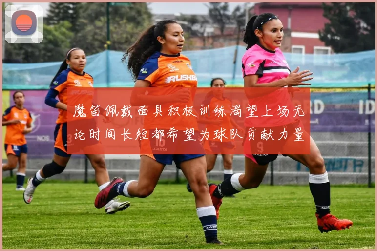 魔笛佩戴面具积极训练渴望上场无论时间长短都希望为球队贡献力量