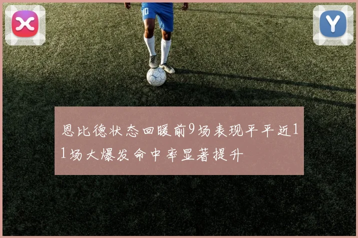恩比德状态回暖前9场表现平平近11场大爆发命中率显著提升