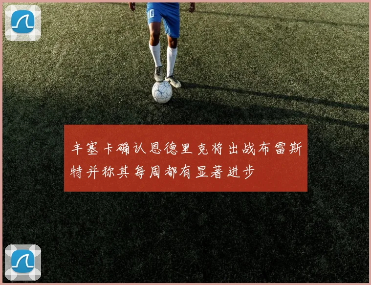 丰塞卡确认恩德里克将出战布雷斯特并称其每周都有显著进步
