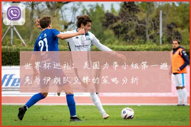 世界杯巡礼：美国力争小组第一避免与伊朗队交锋的策略分析