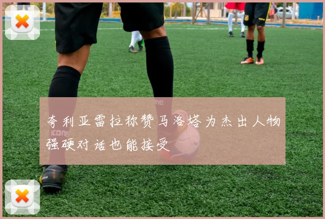 夸利亚雷拉称赞马洛塔为杰出人物强硬对话也能接受