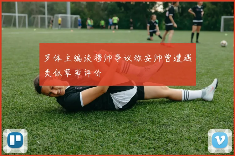 罗体主编谈穆帅争议称安帅曾遭遇类似草率评价