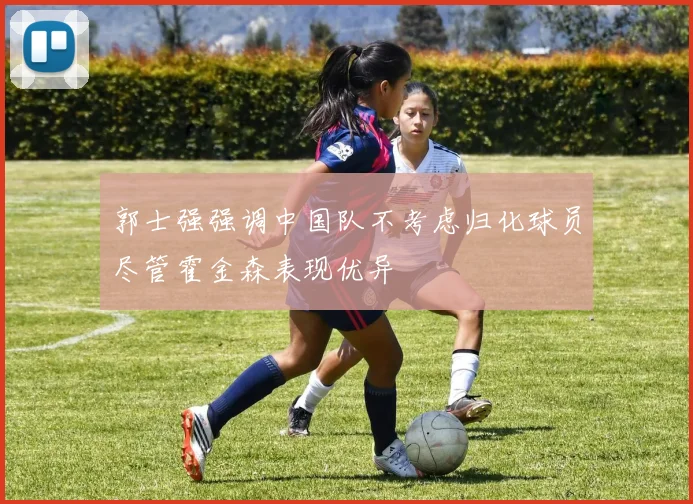 郭士强强调中国队不考虑归化球员尽管霍金森表现优异