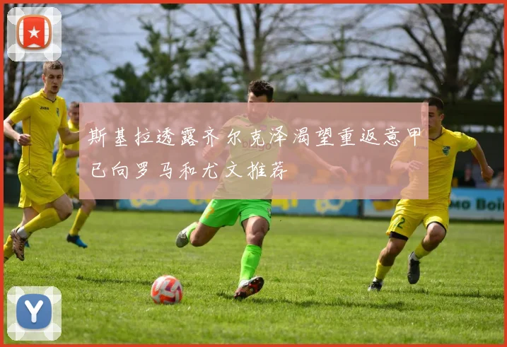 斯基拉透露齐尔克泽渴望重返意甲已向罗马和尤文推荐