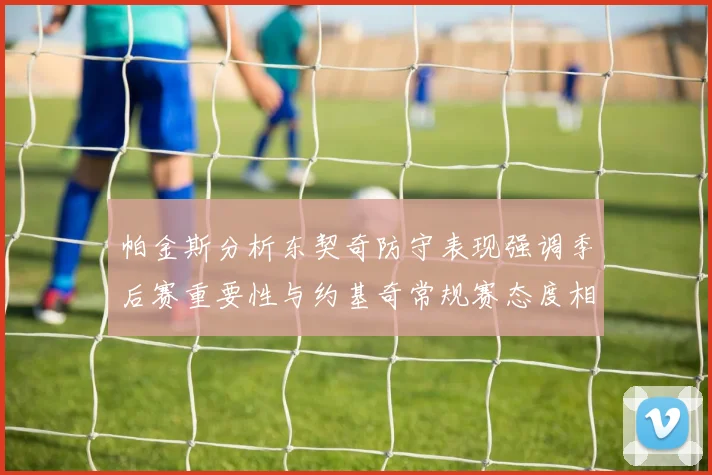 帕金斯分析东契奇防守表现强调季后赛重要性与约基奇常规赛态度相似