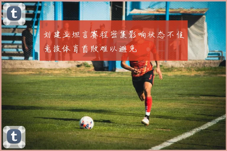刘建业坦言赛程密集影响状态不佳竞技体育首败难以避免