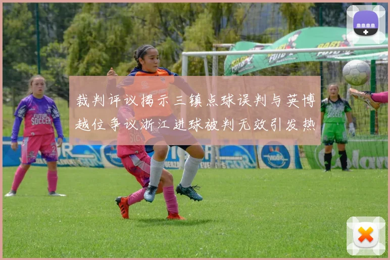 裁判评议揭示三镇点球误判与英博越位争议浙江进球被判无效引发热议