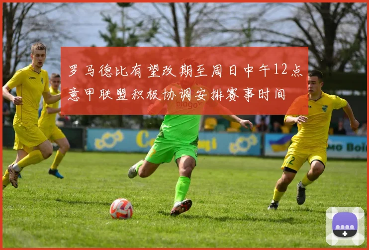 罗马德比有望改期至周日中午12点意甲联盟积极协调安排赛事时间