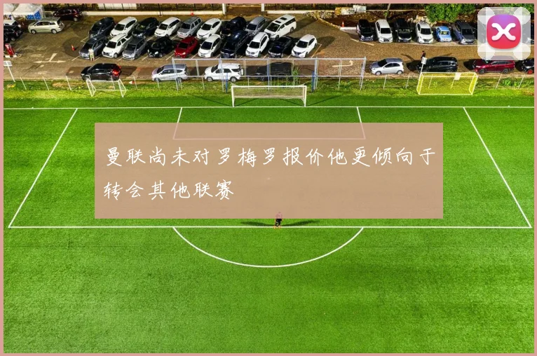 曼联尚未对罗梅罗报价他更倾向于转会其他联赛