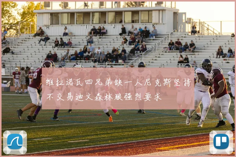 维拉诺瓦四兄弟缺一人尼克斯坚持不交易迪文森林狼强烈要求