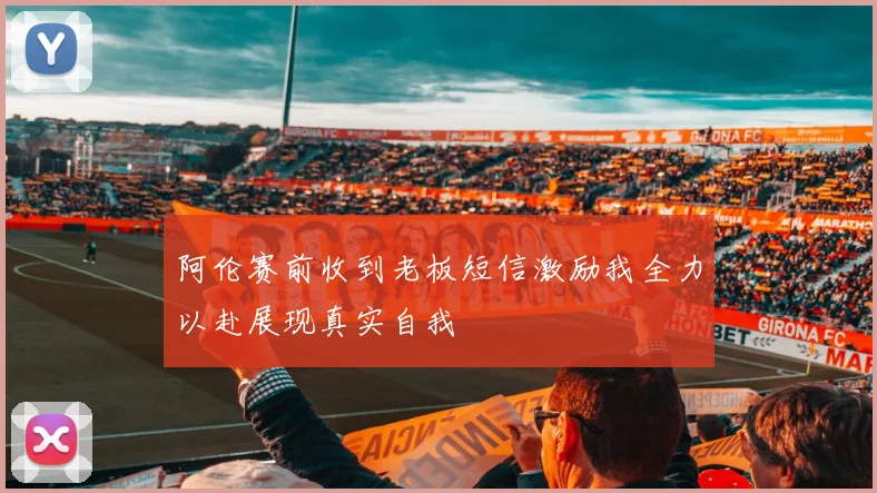 阿伦赛前收到老板短信激励我全力以赴展现真实自我