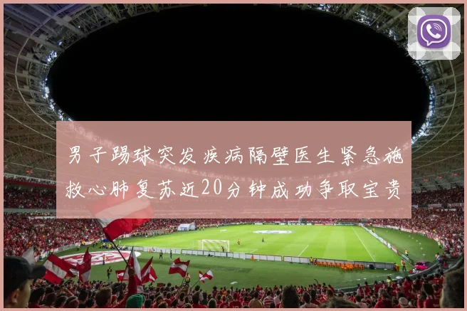 男子踢球突发疾病隔壁医生紧急施救心肺复苏近20分钟成功争取宝贵时间