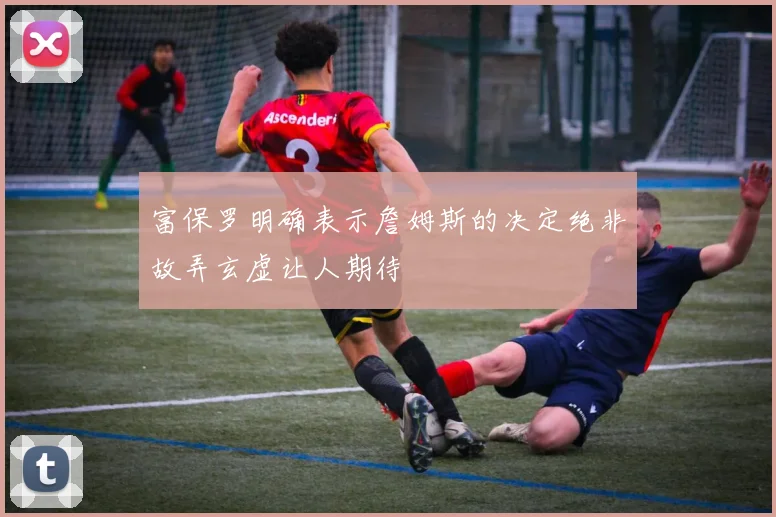 富保罗明确表示詹姆斯的决定绝非故弄玄虚让人期待
