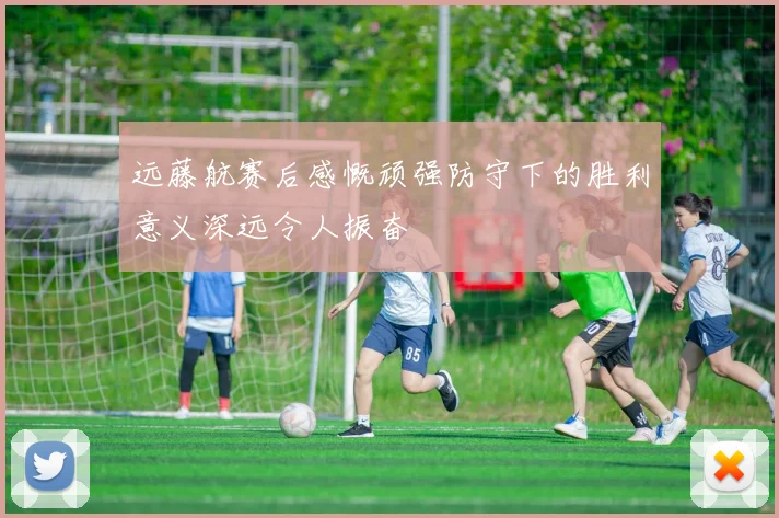 远藤航赛后感慨顽强防守下的胜利意义深远令人振奋