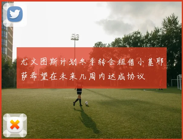 尤文图斯计划冬季转会租借小基耶萨希望在未来几周内达成协议