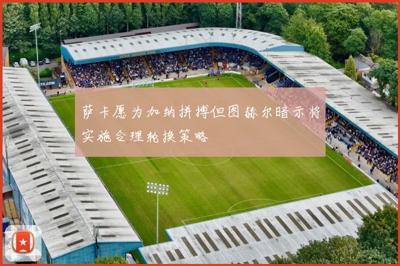 萨卡愿为加纳拼搏但图赫尔暗示将实施合理轮换策略