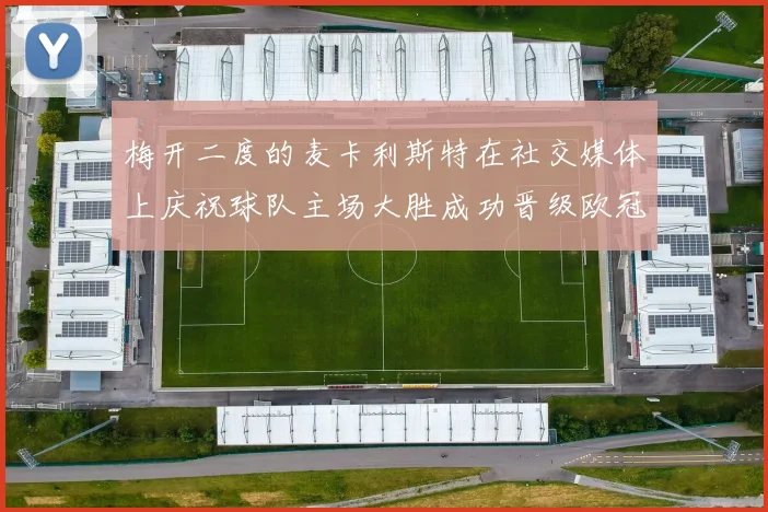 梅开二度的麦卡利斯特在社交媒体上庆祝球队主场大胜成功晋级欧冠16强
