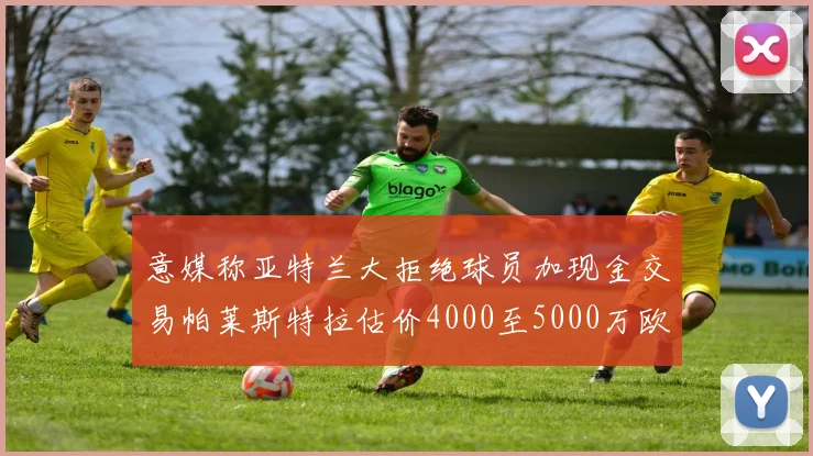 意媒称亚特兰大拒绝球员加现金交易帕莱斯特拉估价4000至5000万欧元