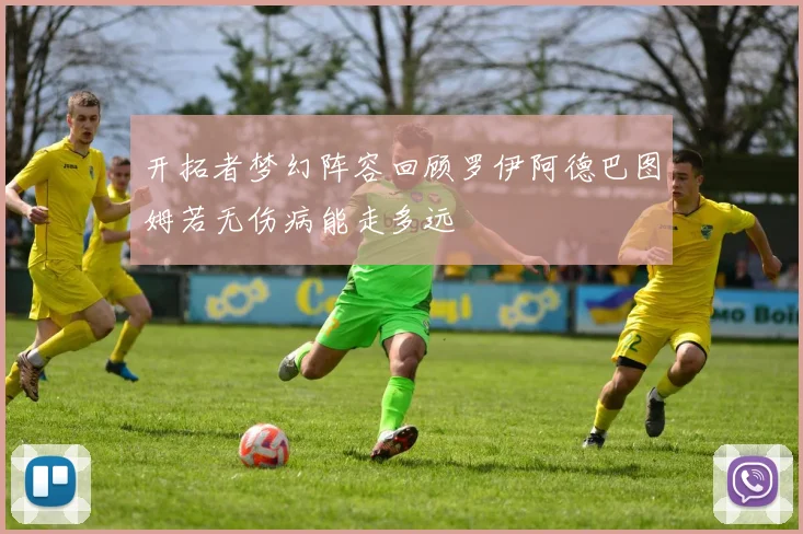 开拓者梦幻阵容回顾罗伊阿德巴图姆若无伤病能走多远