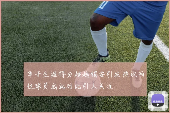 华子生涯得分超越锡安引发热议两位球员成就对比引人关注