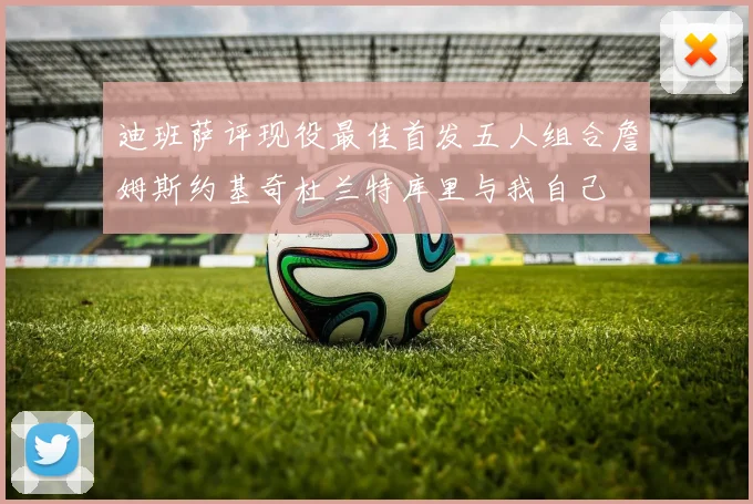 迪班萨评现役最佳首发五人组合詹姆斯约基奇杜兰特库里与我自己