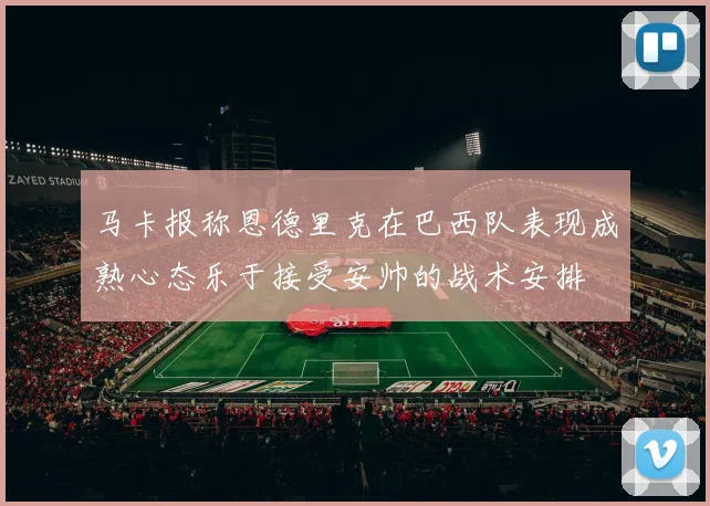 马卡报称恩德里克在巴西队表现成熟心态乐于接受安帅的战术安排